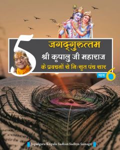 जगदगुरु श्री कृपालु जी महाराज के श्रीमुख से निःसृत प्रवचनों से 5-सार बातें (भाग - 6) जगदगुरु श्री कृपालु जी महाराज के श्रीमुख से निःसृत प्रवचनों से 5-सार बातें (भाग - 6)